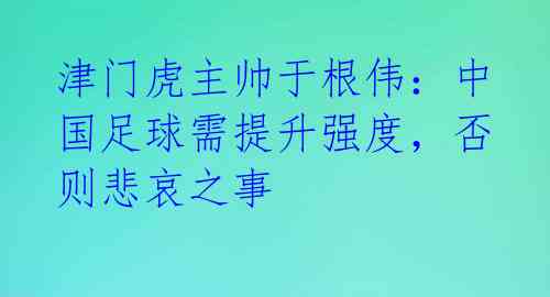 津门虎主帅于根伟：中国足球需提升强度，否则悲哀之事