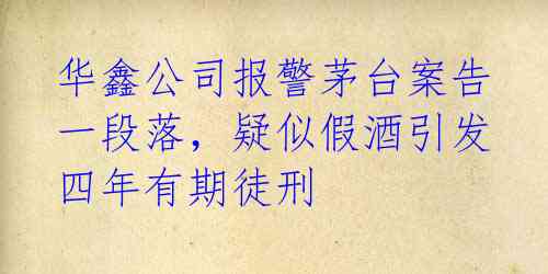 华鑫公司报警茅台案告一段落，疑似假酒引发四年有期徒刑