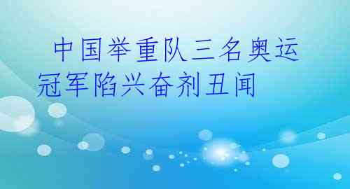  中国举重队三名奥运冠军陷兴奋剂丑闻