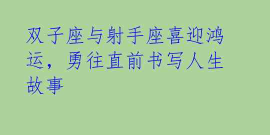 双子座与射手座喜迎鸿运，勇往直前书写人生故事 