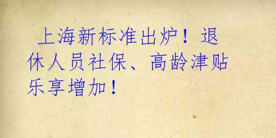  上海新标准出炉！退休人员社保、高龄津贴乐享增加！