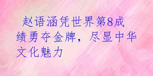  赵语涵凭世界第8成绩勇夺金牌，尽显中华文化魅力