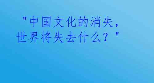  "中国文化的消失，世界将失去什么？" 