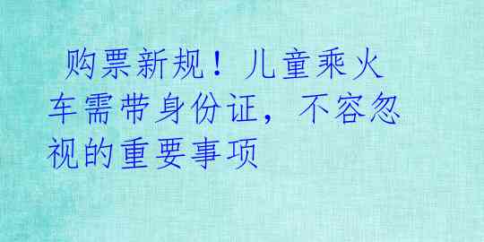  购票新规！儿童乘火车需带身份证，不容忽视的重要事项