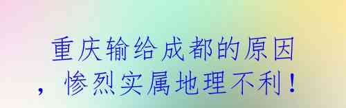  重庆输给成都的原因，惨烈实属地理不利！