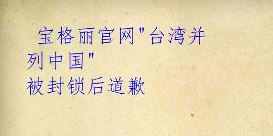  宝格丽官网"台湾并列中国" 被封锁后道歉 