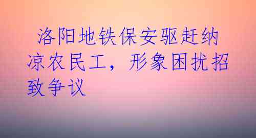  洛阳地铁保安驱赶纳凉农民工，形象困扰招致争议 