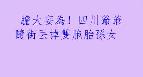  膽大妄為！四川爺爺隨街丟掉雙胞胎孫女