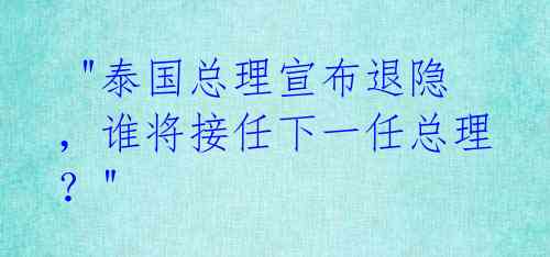  "泰国总理宣布退隐，谁将接任下一任总理？"