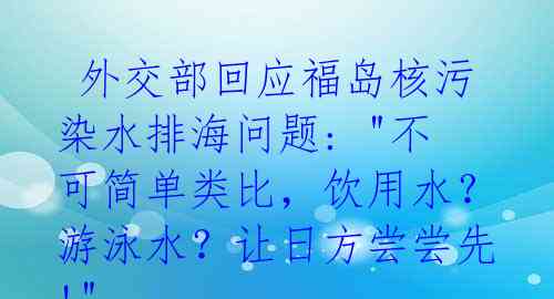  外交部回应福岛核污染水排海问题: "不可简单类比，饮用水？游泳水？让日方尝尝先!" 