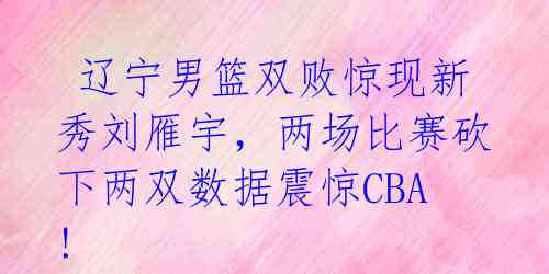  辽宁男篮双败惊现新秀刘雁宇，两场比赛砍下两双数据震惊CBA!