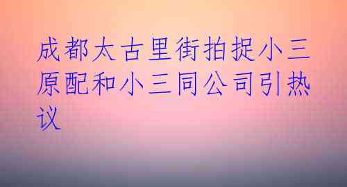  成都太古里街拍捉小三 原配和小三同公司引热议 