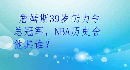  詹姆斯39岁仍力争总冠军，NBA历史舍他其谁？ 