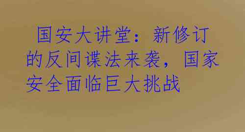  国安大讲堂：新修订的反间谍法来袭，国家安全面临巨大挑战