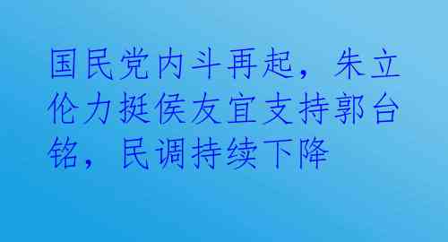 国民党内斗再起，朱立伦力挺侯友宜支持郭台铭，民调持续下降 