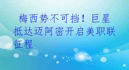 梅西势不可挡!巨星抵达迈阿密开启美职联征程