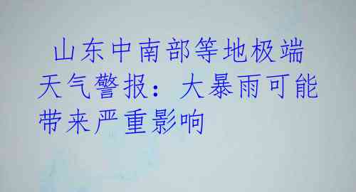 山东中南部等地极端天气警报:大暴雨可能带来严重影响