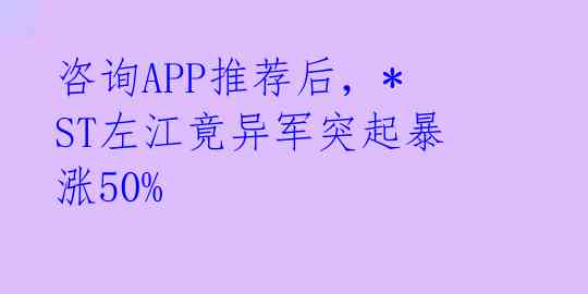 咨询APP推荐后,*ST左江竟异军突起暴涨50%