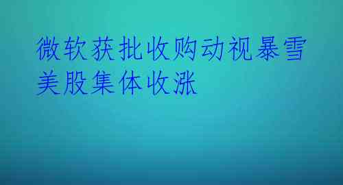 微软获批收购动视暴雪 美股集体收涨