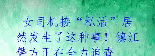 女司机接“私活”居然发生了这种事!镇江警方正在全力追查