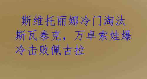 斯维托丽娜冷门淘汰斯瓦泰克,万卓索娃爆冷击败佩古拉