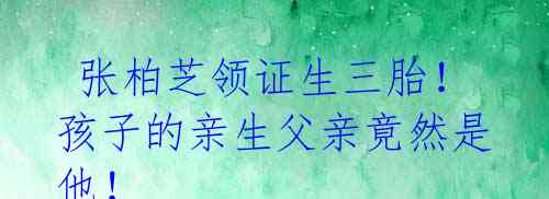  张柏芝领证生三胎！ 孩子的亲生父亲竟然是他！  