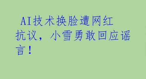 AI技术换脸遭网红抗议,小雪勇敢回应谣言!