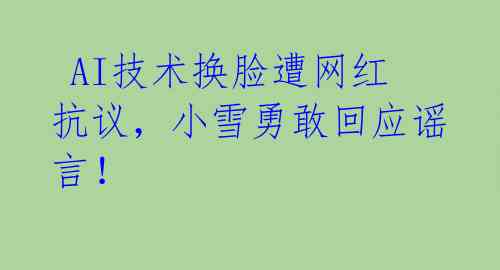  AI技术换脸遭网红抗议，小雪勇敢回应谣言！ 