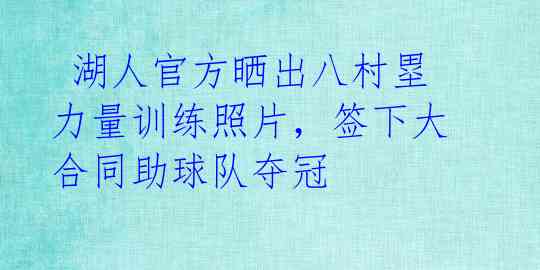  湖人官方晒出八村塁力量训练照片，签下大合同助球队夺冠 