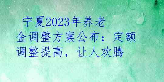 宁夏2023年养老金调整方案公布:定额调整提高,让人欢腾