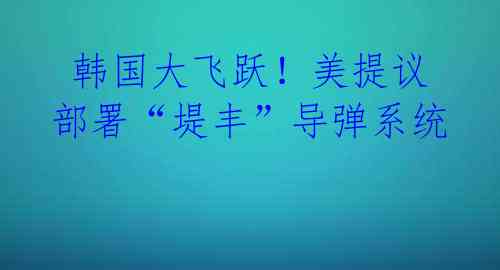 韩国大飞跃!美提议部署“堤丰”导弹系统