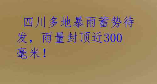  四川多地暴雨蓄势待发，雨量封顶近300毫米！ 