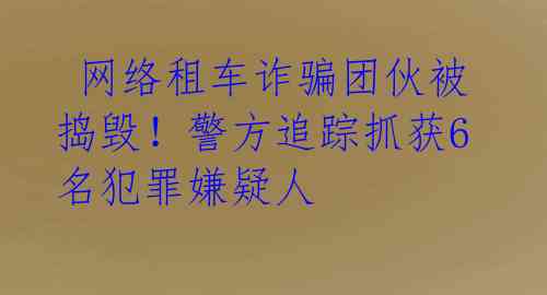  网络租车诈骗团伙被捣毁！警方追踪抓获6名犯罪嫌疑人 