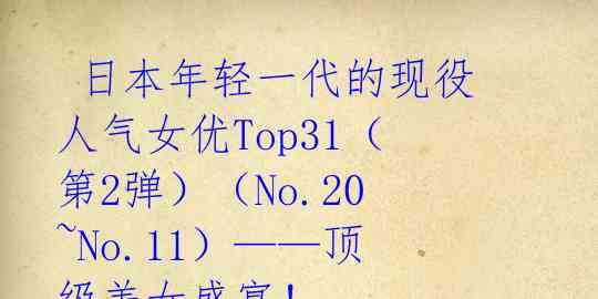  日本年轻一代的现役人气女优Top31（第2弹）（No.20~No.11）——顶级美女盛宴！ 