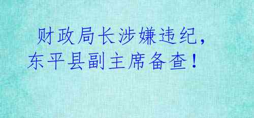  财政局长涉嫌违纪，东平县副主席备查！ 