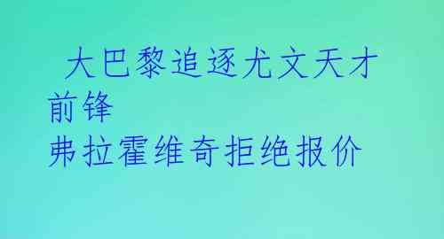  大巴黎追逐尤文天才前锋 弗拉霍维奇拒绝报价