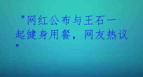  "网红公布与王石一起健身用餐，网友热议"