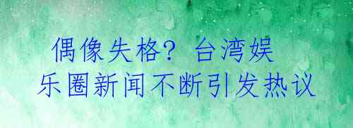  偶像失格? 台湾娱乐圈新闻不断引发热议