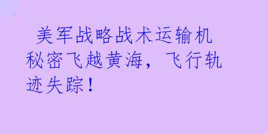  美军战略战术运输机秘密飞越黄海，飞行轨迹失踪！