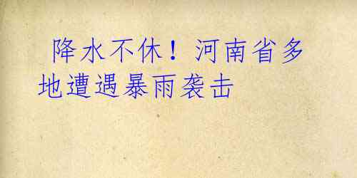  降水不休！河南省多地遭遇暴雨袭击