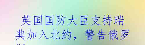  英国国防大臣支持瑞典加入北约，警告俄罗斯 分裂是普京的唯一赢家 
