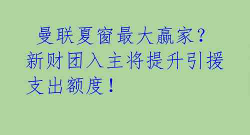  曼联夏窗最大赢家？新财团入主将提升引援支出额度！