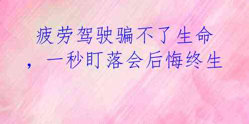  疲劳驾驶骗不了生命，一秒盯落会后悔终生