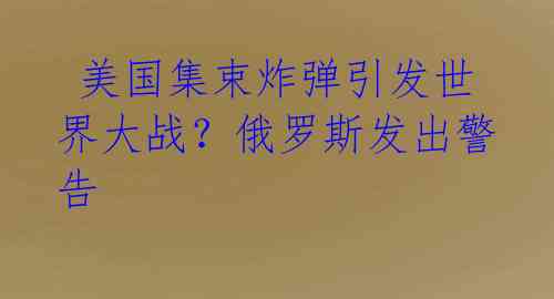  美国集束炸弹引发世界大战？俄罗斯发出警告