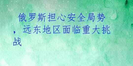  俄罗斯担心安全局势，远东地区面临重大挑战