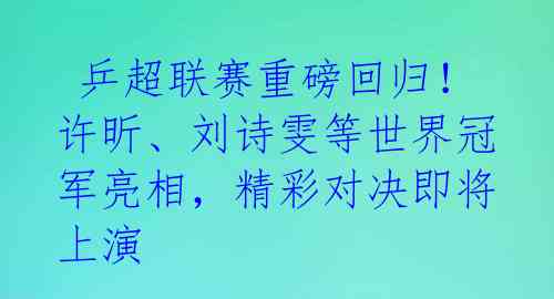  乒超联赛重磅回归！许昕、刘诗雯等世界冠军亮相，精彩对决即将上演