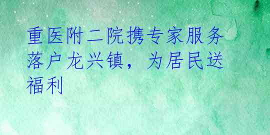 重医附二院携专家服务落户龙兴镇，为居民送福利