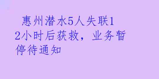  惠州潜水5人失联12小时后获救，业务暂停待通知