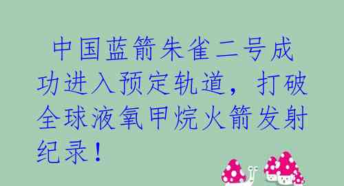  中国蓝箭朱雀二号成功进入预定轨道，打破全球液氧甲烷火箭发射纪录！