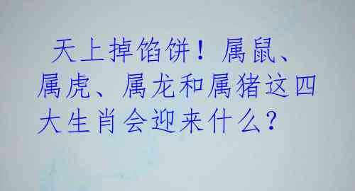  天上掉馅饼！属鼠、属虎、属龙和属猪这四大生肖会迎来什么？